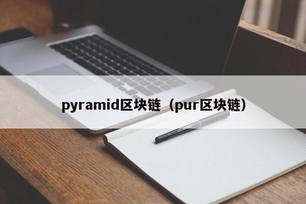 pyramid区块链(pur区块链)