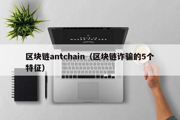 区块链antchain(区块链诈骗的5个特征)